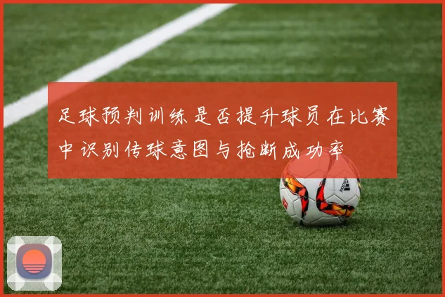 足球预判训练是否提升球员在比赛中识别传球意图与抢断成功率