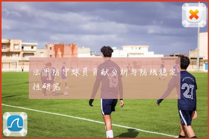 法甲防守球员贡献分析与防线稳定性研究