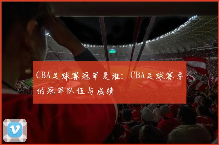 CBA足球赛冠军是谁：CBA足球赛季的冠军队伍与成绩