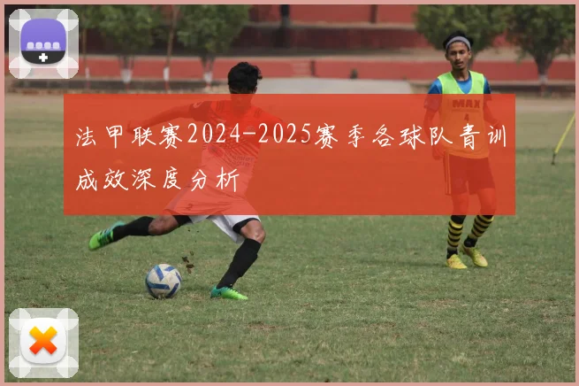 法甲联赛2024-2025赛季各球队青训成效深度分析