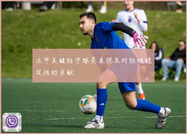 法甲关键防守球员表现及对防线稳定性的贡献