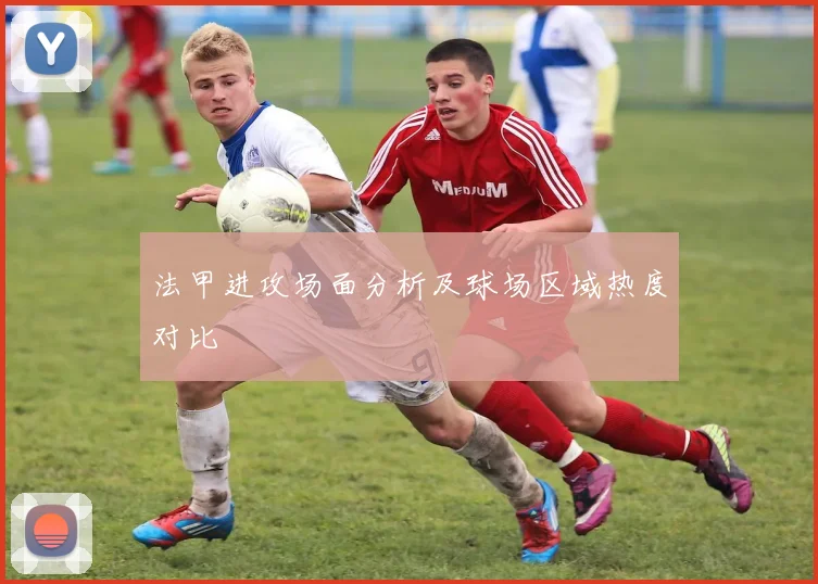 法甲进攻场面分析及球场区域热度对比