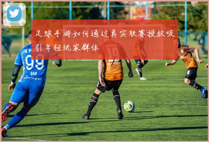 足球手游如何通过真实联赛授权吸引年轻玩家群体