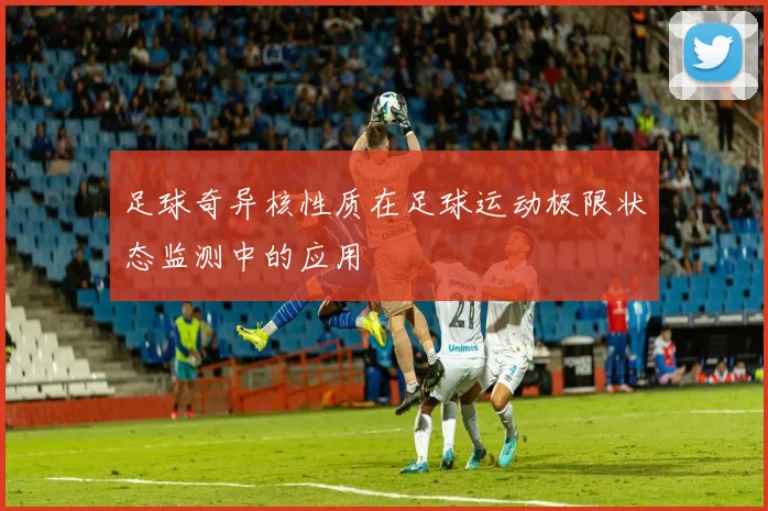 足球奇异核性质在足球运动极限状态监测中的应用