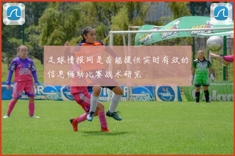 足球情报网是否能提供实时有效的信息辅助比赛战术研究