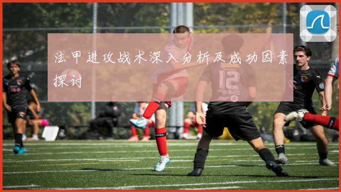 法甲进攻战术深入分析及成功因素探讨
