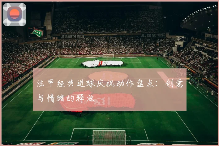 法甲经典进球庆祝动作盘点：创意与情绪的释放