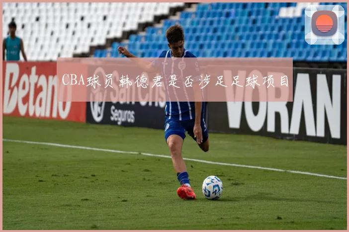 CBA球员韩德君是否涉足足球项目